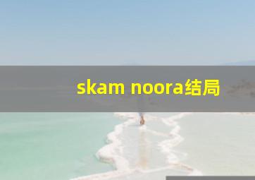 skam noora结局